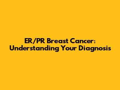 ER/PR Breast Cancer: Understanding Your Diagnosis