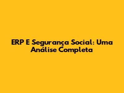 ERP E Segurança Social: Uma Análise Completa