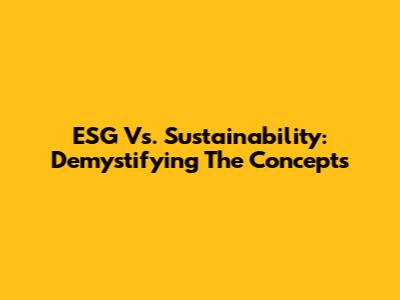 ESG Vs. Sustainability: Demystifying The Concepts