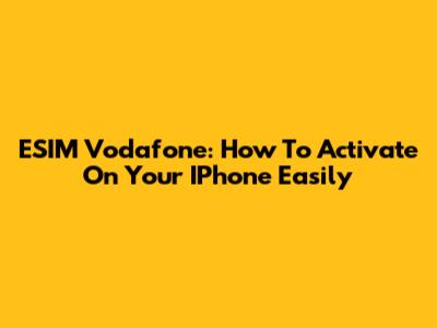 ESIM Vodafone: How To Activate On Your IPhone Easily