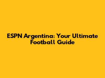 ESPN Argentina: Your Ultimate Football Guide