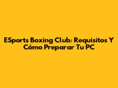 ESports Boxing Club: Requisitos Y Cómo Preparar Tu PC