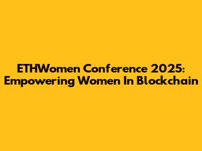 ETHWomen Conference 2025: Empowering Women In Blockchain