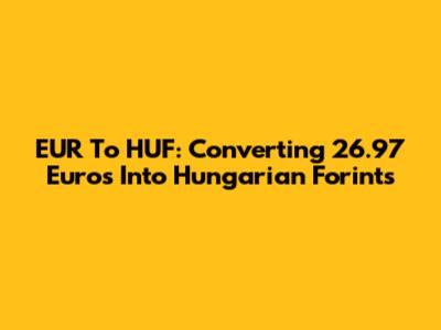 EUR To HUF: Converting 26.97 Euros Into Hungarian Forints