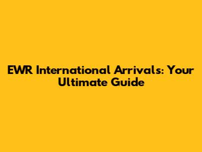 EWR International Arrivals: Your Ultimate Guide