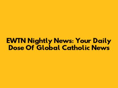 EWTN Nightly News: Your Daily Dose Of Global Catholic News