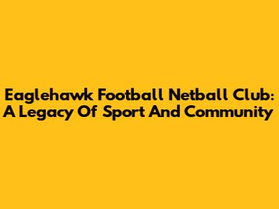 Eaglehawk Football Netball Club: A Legacy Of Sport And Community