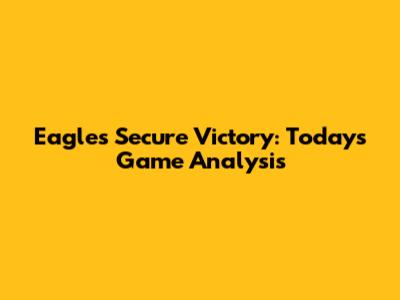 Eagles Secure Victory: Today's Game Analysis