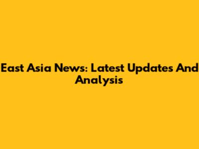 East Asia News: Latest Updates And Analysis