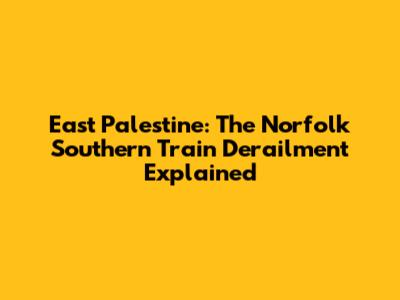 East Palestine: The Norfolk Southern Train Derailment Explained