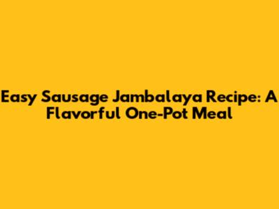 Easy Sausage Jambalaya Recipe: A Flavorful One-Pot Meal