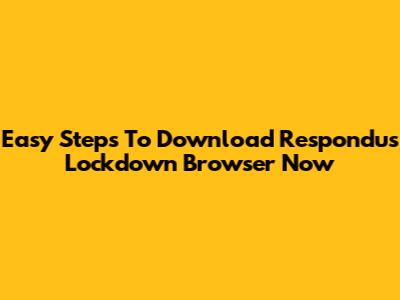 Easy Steps To Download Respondus Lockdown Browser Now