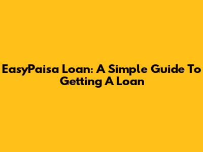 EasyPaisa Loan: A Simple Guide To Getting A Loan