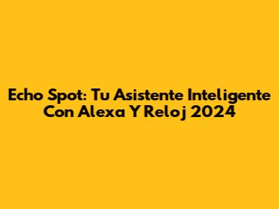 Echo Spot: Tu Asistente Inteligente Con Alexa Y Reloj 2024