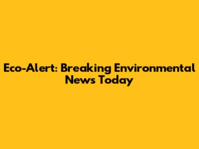 Eco-Alert: Breaking Environmental News Today