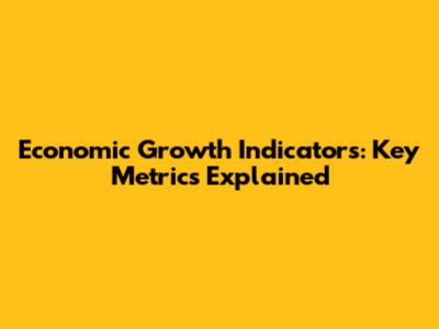 Economic Growth Indicators: Key Metrics Explained