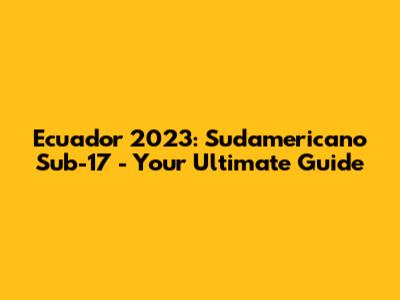 Ecuador 2023: Sudamericano Sub-17 - Your Ultimate Guide