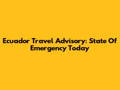Ecuador Travel Advisory: State Of Emergency Today