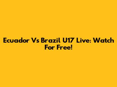Ecuador Vs Brazil U17 Live: Watch For Free!