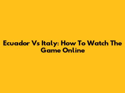 Ecuador Vs Italy: How To Watch The Game Online