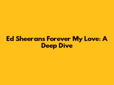 Ed Sheeran's 'Forever My Love': A Deep Dive