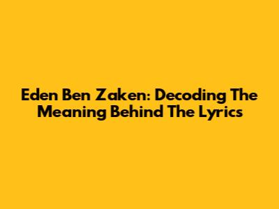 Eden Ben Zaken: Decoding The Meaning Behind The Lyrics
