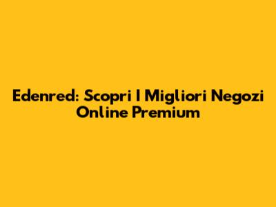 Edenred: Scopri I Migliori Negozi Online Premium