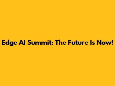 Edge AI Summit: The Future Is Now!