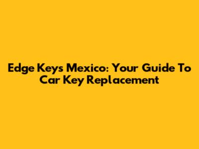 Edge Keys Mexico: Your Guide To Car Key Replacement