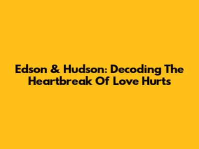 Edson & Hudson: Decoding The Heartbreak Of 'Love Hurts'