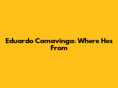 Eduardo Camavinga: Where He's From