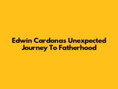 Edwin Cardona's Unexpected Journey To Fatherhood