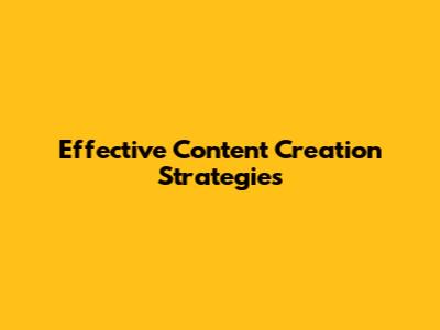 Effective Content Creation Strategies