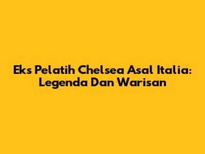 Eks Pelatih Chelsea Asal Italia: Legenda Dan Warisan