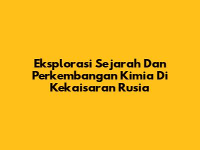Eksplorasi Sejarah Dan Perkembangan Kimia Di Kekaisaran Rusia