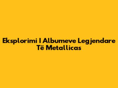 Eksplorimi I Albumeve Legjendare Të Metallicas