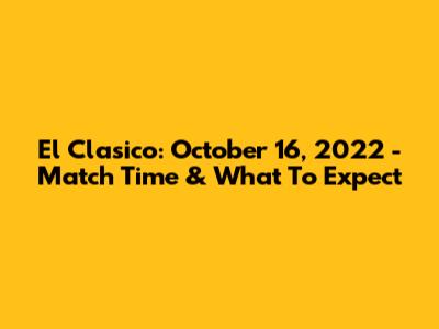 El Clasico: October 16, 2022 - Match Time & What To Expect
