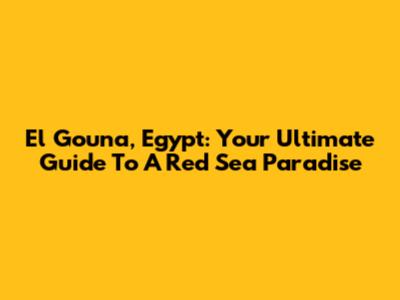 El Gouna, Egypt: Your Ultimate Guide To A Red Sea Paradise