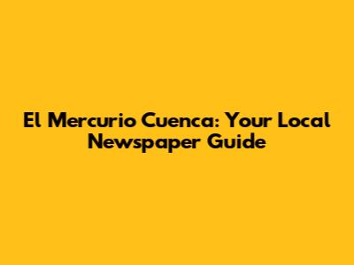 El Mercurio Cuenca: Your Local Newspaper Guide
