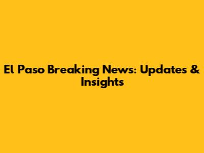 El Paso Breaking News: Updates & Insights