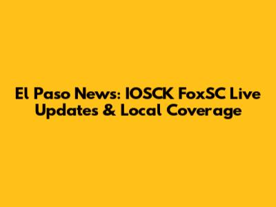 El Paso News: IOSCK FoxSC Live Updates & Local Coverage