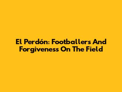 El Perdón: Footballers And Forgiveness On The Field