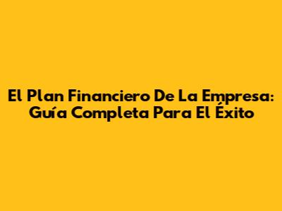 El Plan Financiero De La Empresa: Guía Completa Para El Éxito