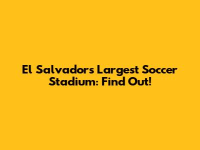 El Salvador's Largest Soccer Stadium: Find Out!