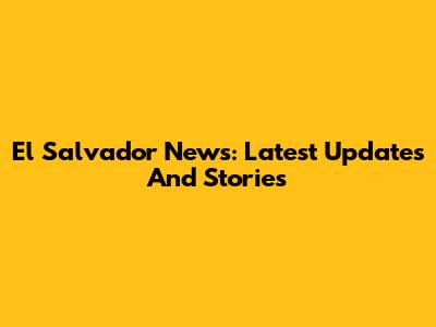 El Salvador News: Latest Updates And Stories