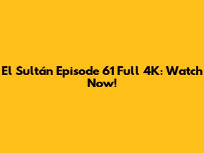 El Sultán Episode 61 Full 4K: Watch Now!