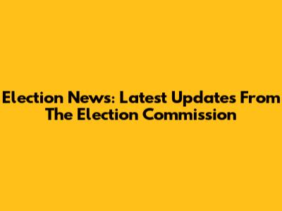 Election News: Latest Updates From The Election Commission