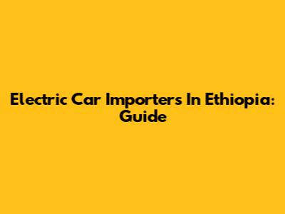 Electric Car Importers In Ethiopia: Guide