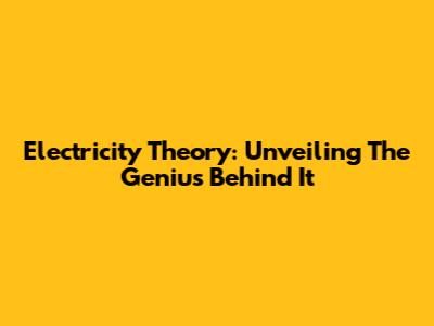 Electricity Theory: Unveiling The Genius Behind It