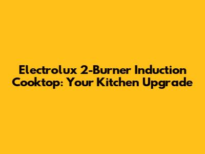 Electrolux 2-Burner Induction Cooktop: Your Kitchen Upgrade